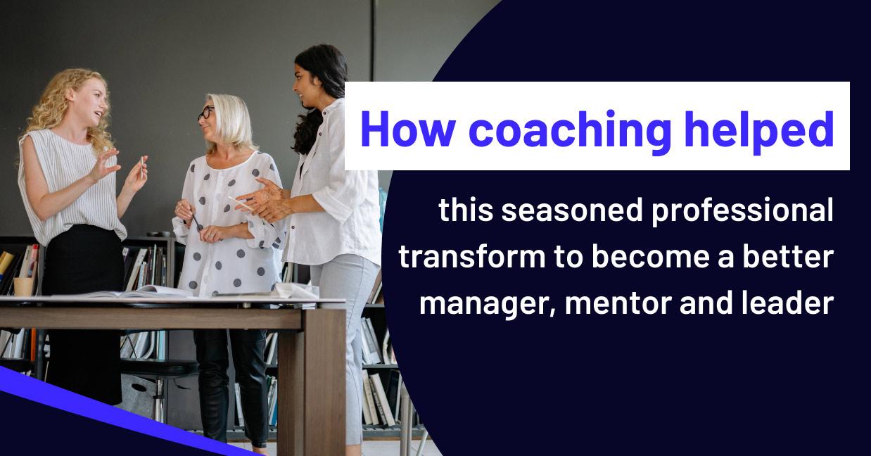 How coaching helped this seasoned professional transform to become a better manager, mentor and leader