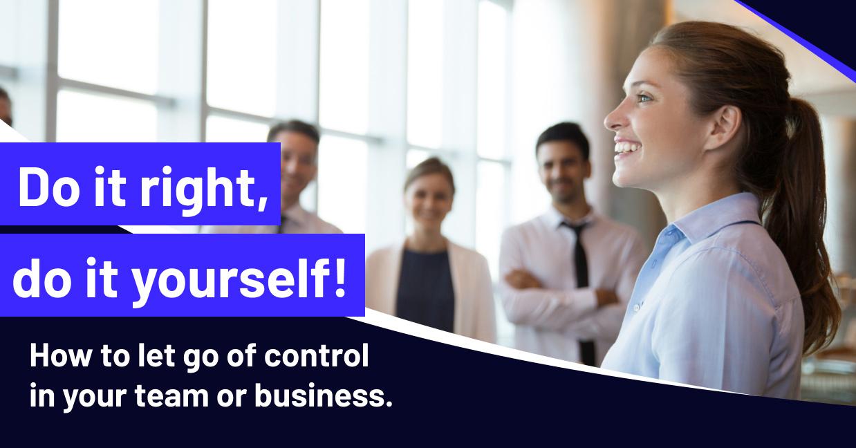 Do it right, do it yourself! How to let go of control in your team or business
