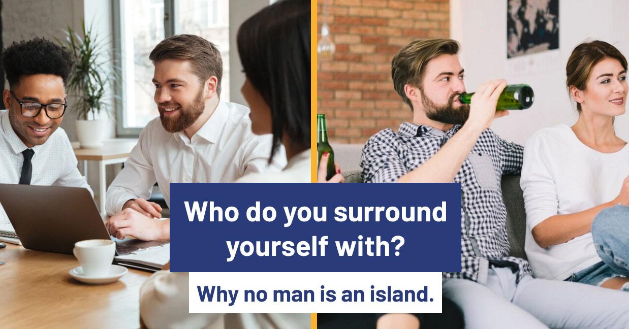 Who do you surround yourself with? Why no man is an island.