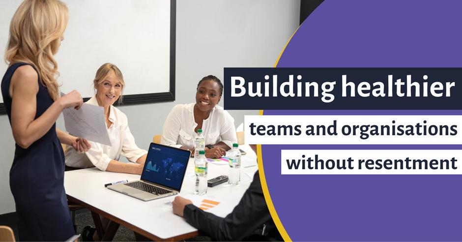 Building healthier teams and organisations without resentment