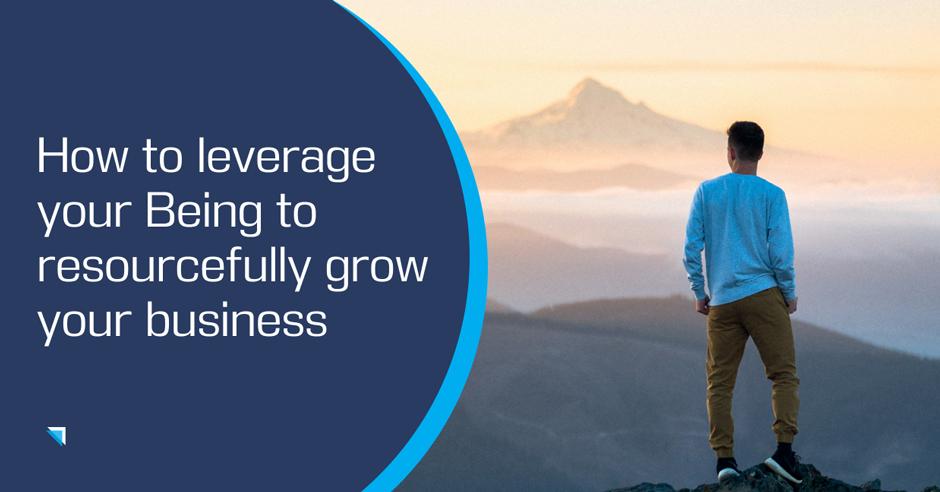 How to leverage your Being to resourcefully grow your business