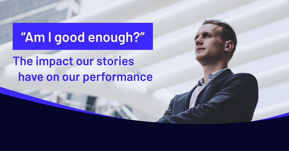 “Am I good enough?”: The impact our stories have on our performance