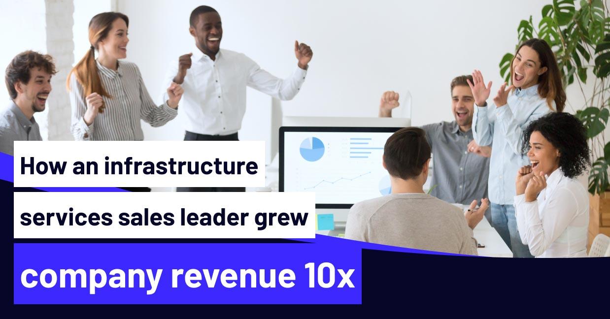 How an infrastructure services sales leader grew company revenue 10x