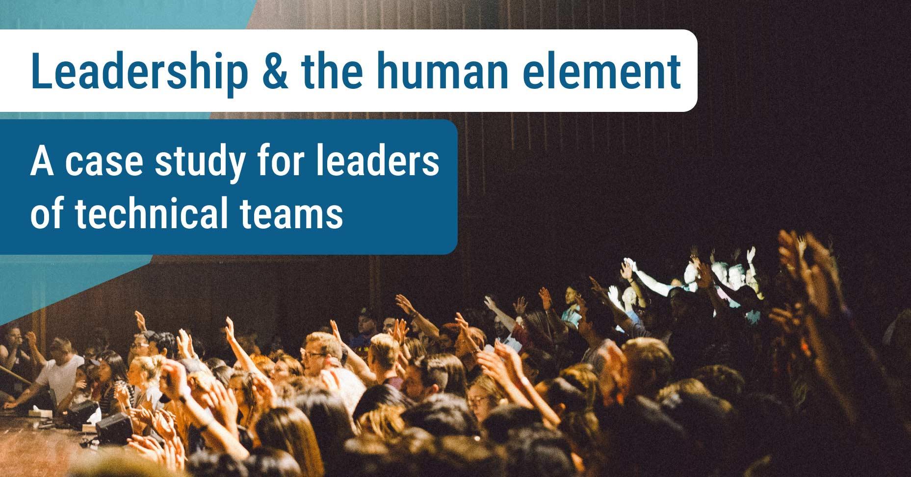 Leadership & the human element A case study for leaders of technical teams