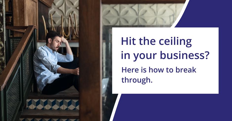 Hit the ceiling in your business? Here is how to break through.