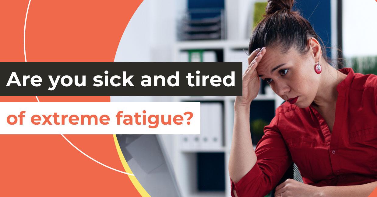 Are you sick and tired of extreme fatigue?