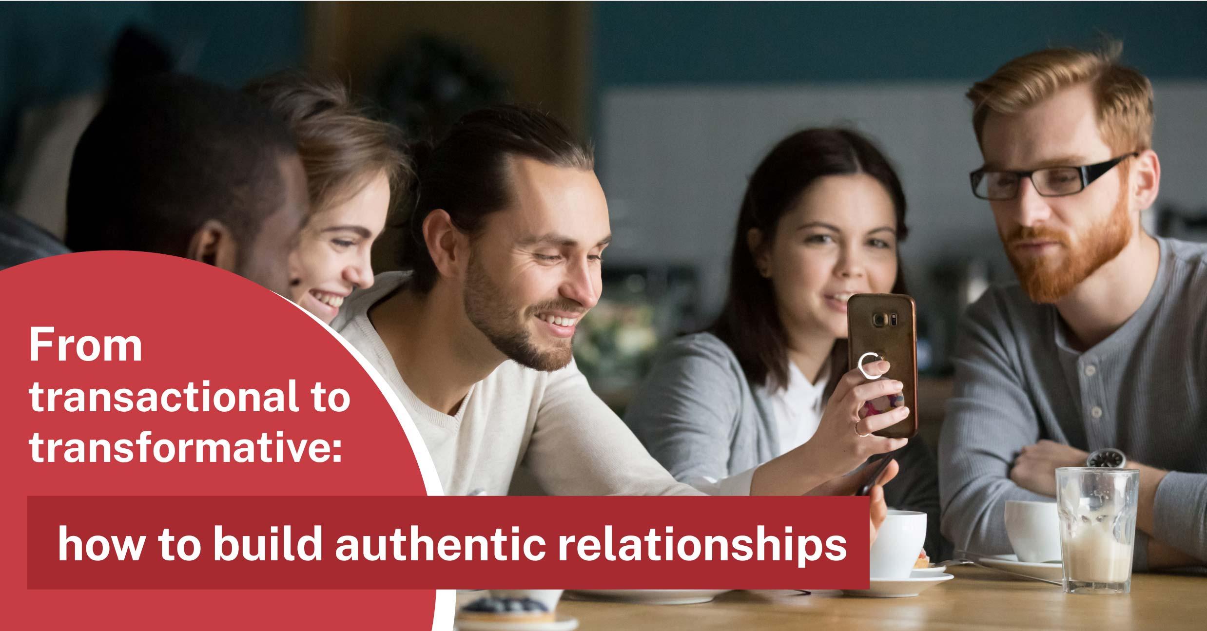 From transactional to transformative: how to build authentic relationships
