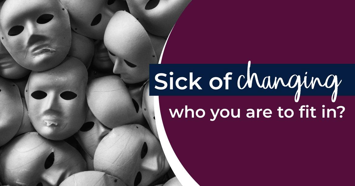Sick of changing who you are to fit in?